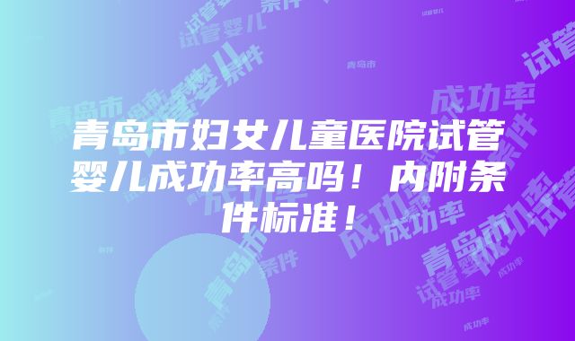 青岛市妇女儿童医院试管婴儿成功率高吗！内附条件标准！