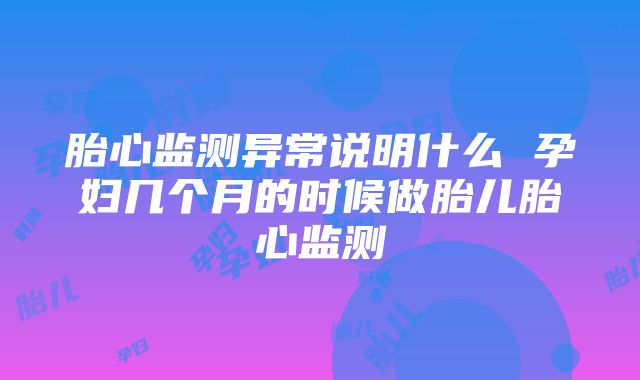 胎心监测异常说明什么 孕妇几个月的时候做胎儿胎心监测