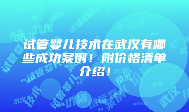 试管婴儿技术在武汉有哪些成功案例！附价格清单介绍！