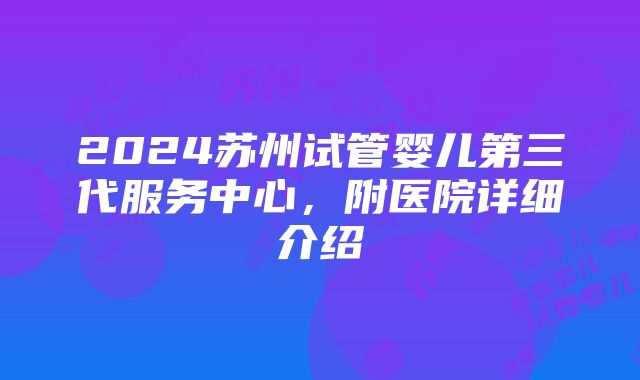 2024苏州试管婴儿第三代服务中心，附医院详细介绍