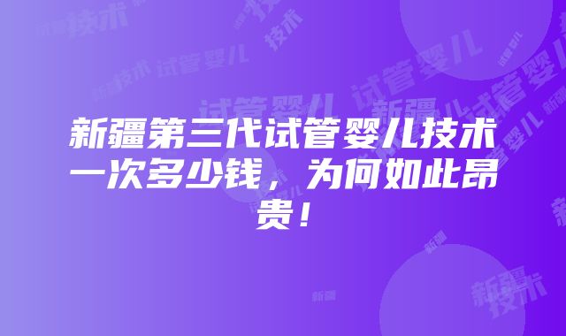 新疆第三代试管婴儿技术一次多少钱，为何如此昂贵！