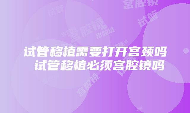 试管移植需要打开宫颈吗 试管移植必须宫腔镜吗