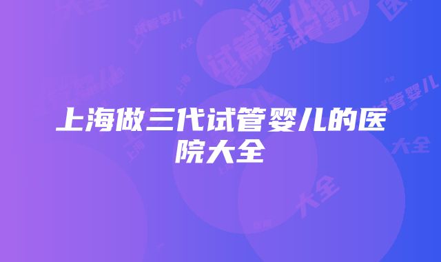 上海做三代试管婴儿的医院大全