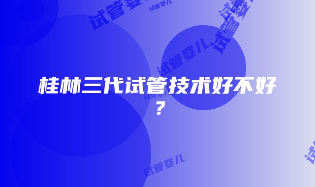 桂林三代试管技术好不好？