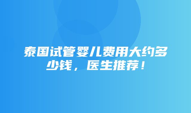 泰国试管婴儿费用大约多少钱，医生推荐！