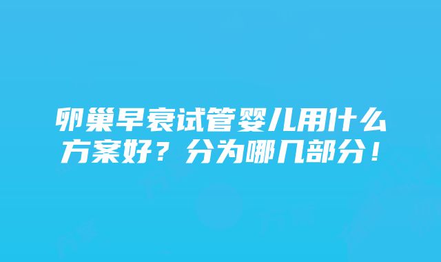 卵巢早衰试管婴儿用什么方案好？分为哪几部分！