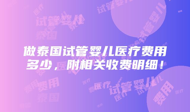 做泰国试管婴儿医疗费用多少，附相关收费明细！