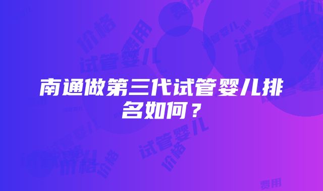 南通做第三代试管婴儿排名如何？