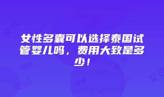 女性多囊可以选择泰国试管婴儿吗，费用大致是多少！