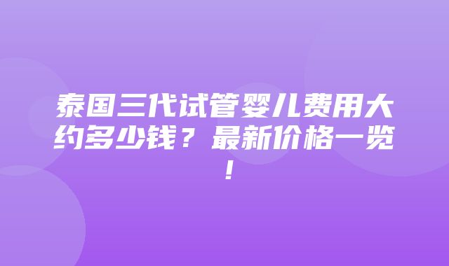 泰国三代试管婴儿费用大约多少钱？最新价格一览！