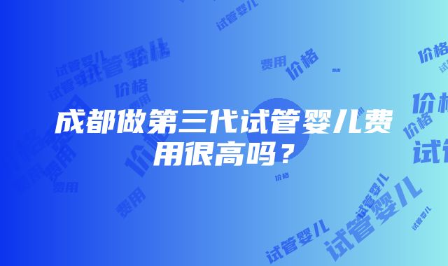 成都做第三代试管婴儿费用很高吗？