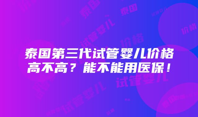 泰国第三代试管婴儿价格高不高？能不能用医保！