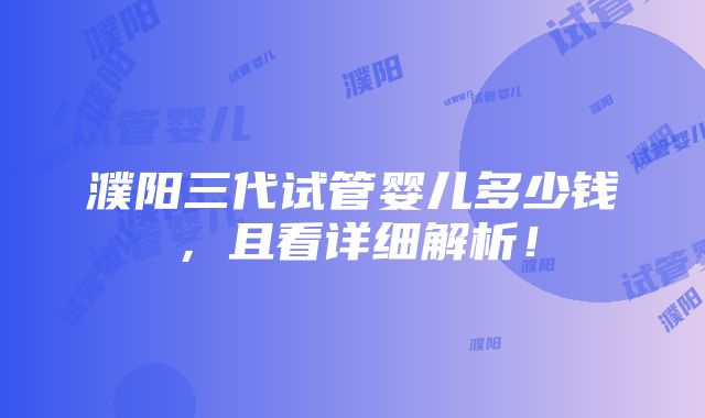 濮阳三代试管婴儿多少钱，且看详细解析！