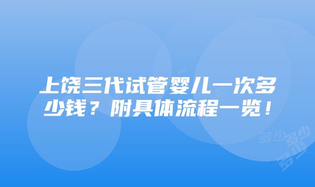 上饶三代试管婴儿一次多少钱？附具体流程一览！