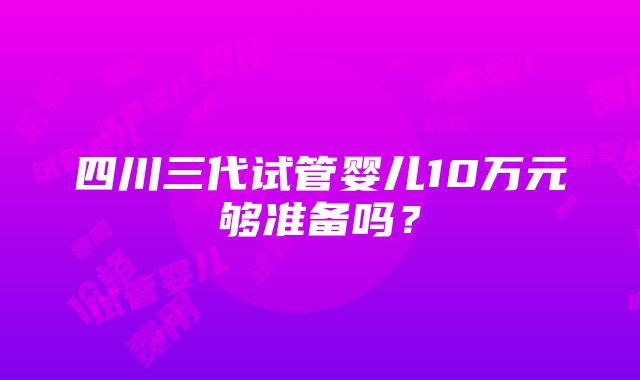 四川三代试管婴儿10万元够准备吗？