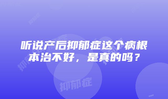 听说产后抑郁症这个病根本治不好，是真的吗？