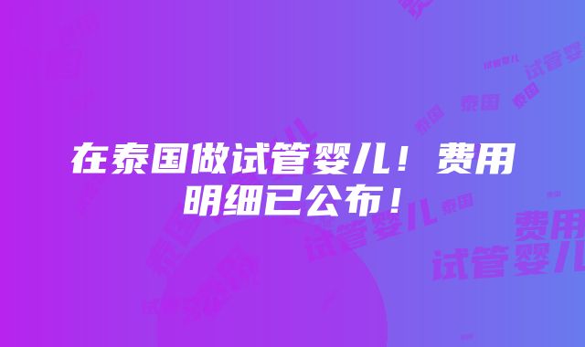 在泰国做试管婴儿！费用明细已公布！