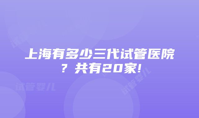 上海有多少三代试管医院？共有20家!