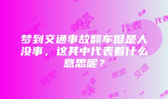 梦到交通事故翻车但是人没事，这其中代表着什么意思呢？