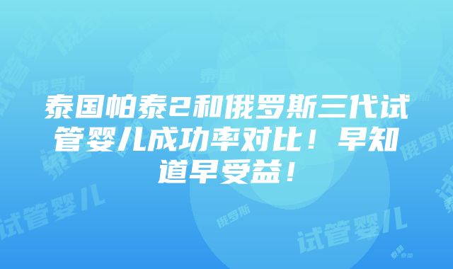 泰国帕泰2和俄罗斯三代试管婴儿成功率对比！早知道早受益！