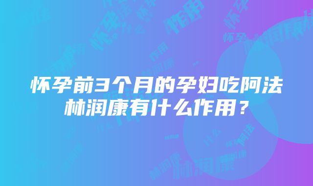 怀孕前3个月的孕妇吃阿法林润康有什么作用？