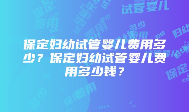 保定妇幼试管婴儿费用多少？保定妇幼试管婴儿费用多少钱？