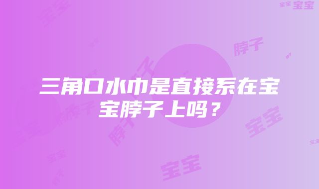 三角口水巾是直接系在宝宝脖子上吗？