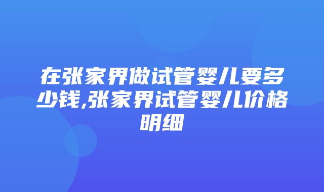 在张家界做试管婴儿要多少钱,张家界试管婴儿价格明细