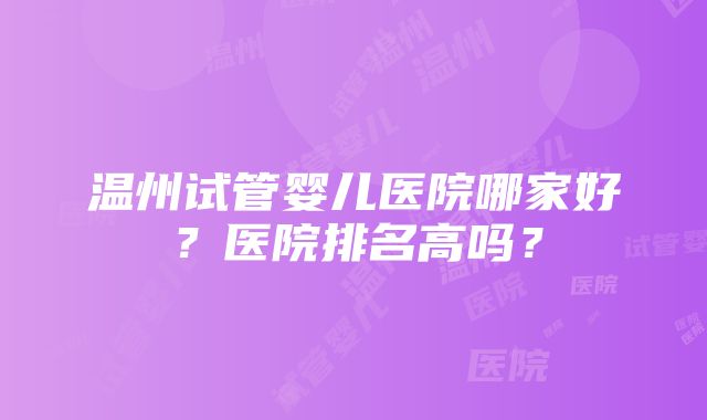 温州试管婴儿医院哪家好？医院排名高吗？