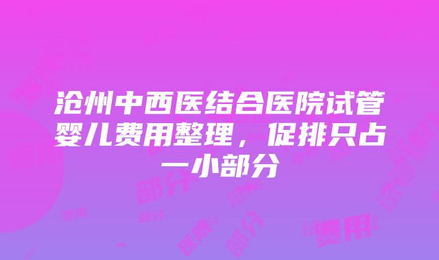 沧州中西医结合医院试管婴儿费用整理，促排只占一小部分