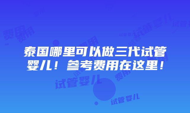 泰国哪里可以做三代试管婴儿！参考费用在这里！