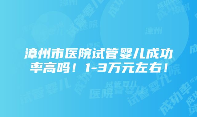 漳州市医院试管婴儿成功率高吗！1-3万元左右！