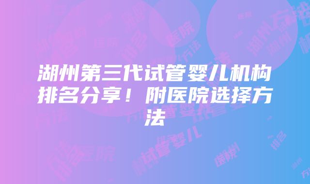 湖州第三代试管婴儿机构排名分享！附医院选择方法