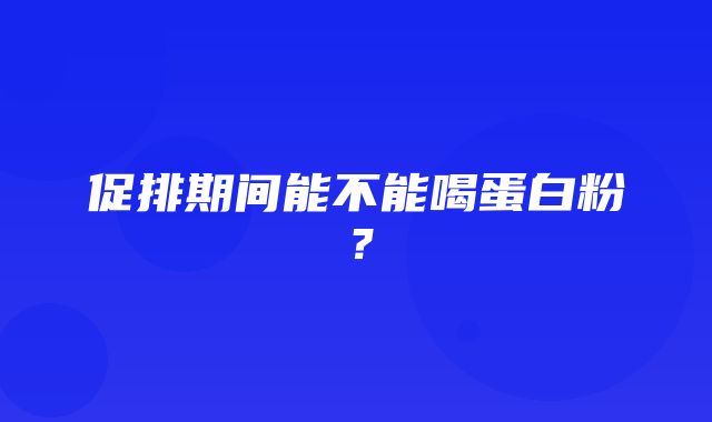 促排期间能不能喝蛋白粉？