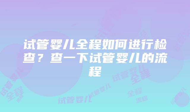 试管婴儿全程如何进行检查？查一下试管婴儿的流程