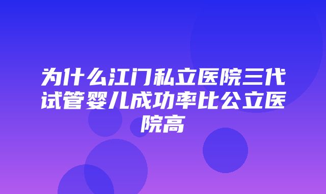 为什么江门私立医院三代试管婴儿成功率比公立医院高