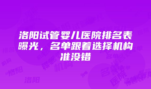 洛阳试管婴儿医院排名表曝光，名单跟着选择机构准没错