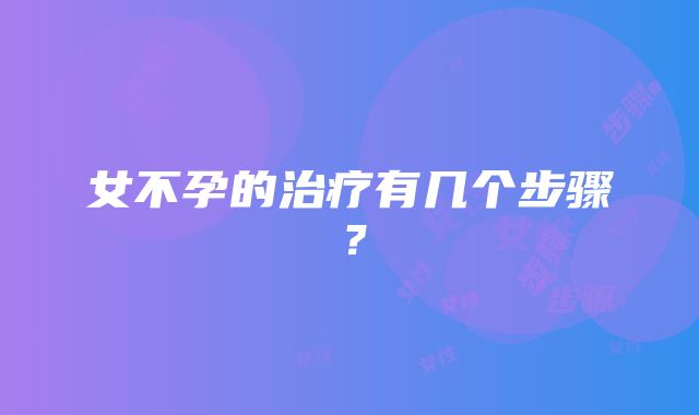 女不孕的治疗有几个步骤？