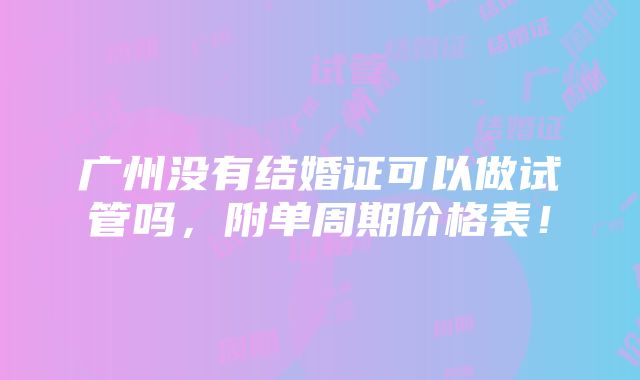 广州没有结婚证可以做试管吗，附单周期价格表！