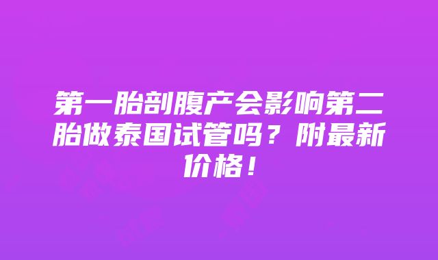 第一胎剖腹产会影响第二胎做泰国试管吗？附最新价格！