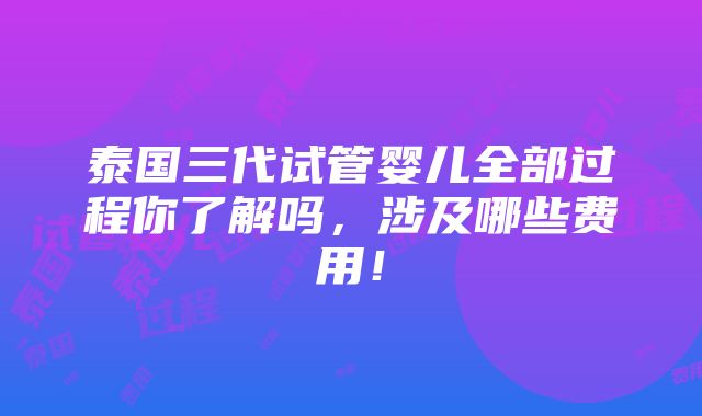 泰国三代试管婴儿全部过程你了解吗，涉及哪些费用！