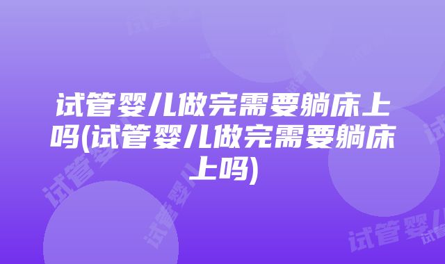 试管婴儿做完需要躺床上吗(试管婴儿做完需要躺床上吗)