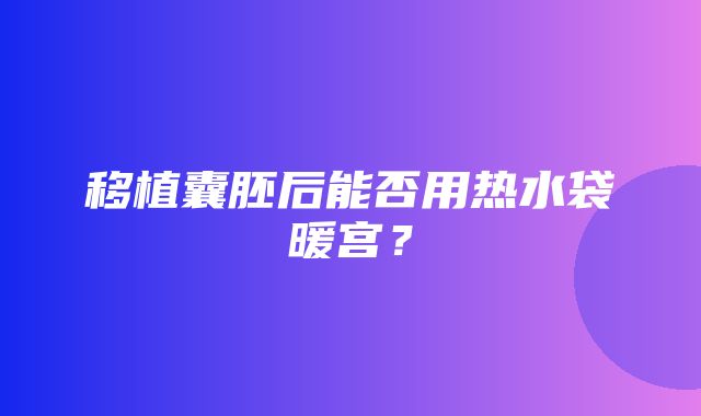 移植囊胚后能否用热水袋暖宫？