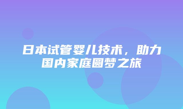 日本试管婴儿技术，助力国内家庭圆梦之旅