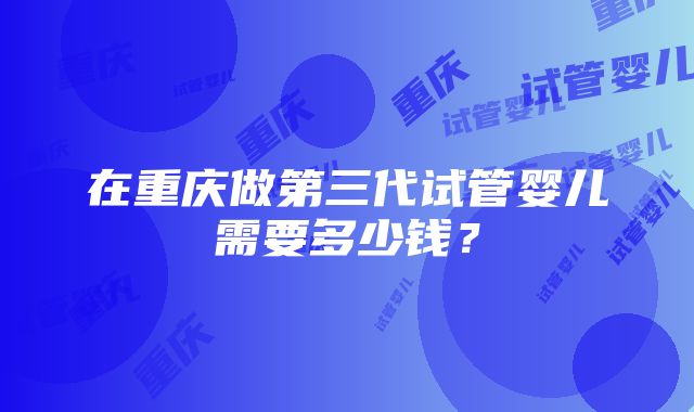 在重庆做第三代试管婴儿需要多少钱？