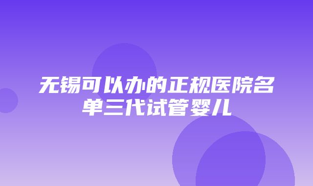 无锡可以办的正规医院名单三代试管婴儿