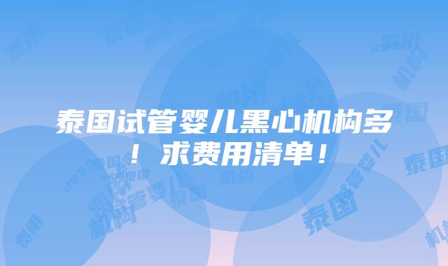 泰国试管婴儿黑心机构多！求费用清单！