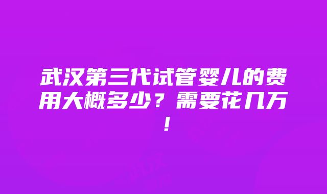 武汉第三代试管婴儿的费用大概多少？需要花几万！