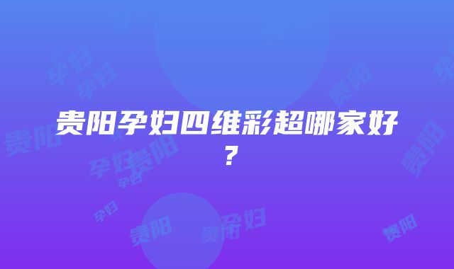 贵阳孕妇四维彩超哪家好？