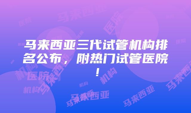 马来西亚三代试管机构排名公布，附热门试管医院！